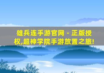 雄兵连手游官网 - 正版授权,超神学院手游放置之旅!